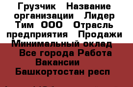 Грузчик › Название организации ­ Лидер Тим, ООО › Отрасль предприятия ­ Продажи › Минимальный оклад ­ 1 - Все города Работа » Вакансии   . Башкортостан респ.